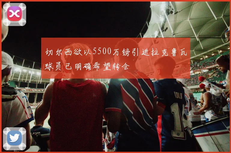 切尔西欲以5500万镑引进拉克鲁瓦球员已明确希望转会