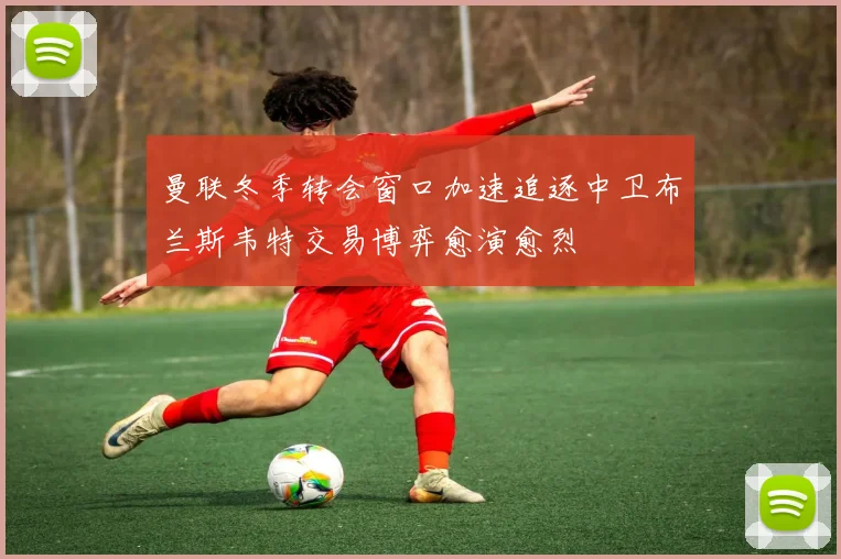 曼联冬季转会窗口加速追逐中卫布兰斯韦特交易博弈愈演愈烈