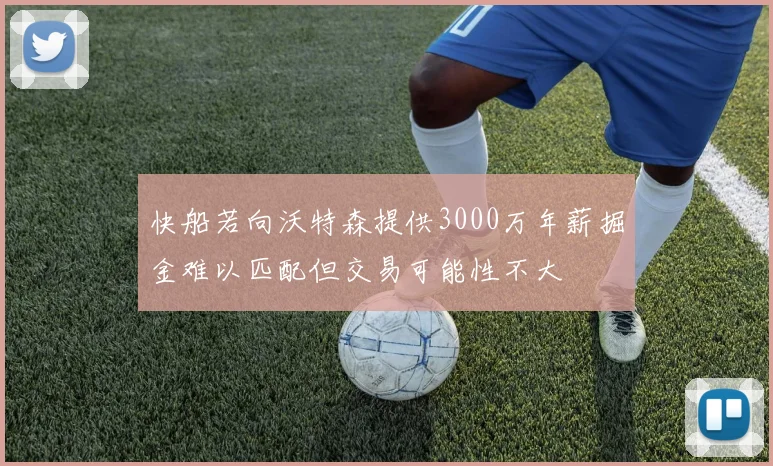 快船若向沃特森提供3000万年薪掘金难以匹配但交易可能性不大