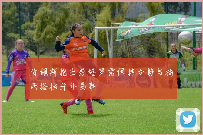 肯佩斯指出劳塔罗需保持冷静与梅西搭档并非易事