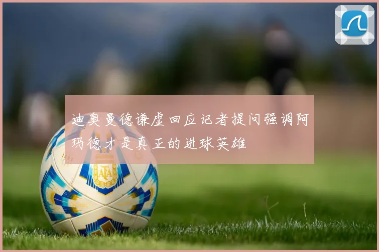 迪奥曼德谦虚回应记者提问强调阿玛德才是真正的进球英雄