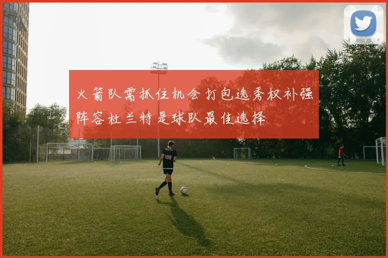 火箭队需抓住机会打包选秀权补强阵容杜兰特是球队最佳选择