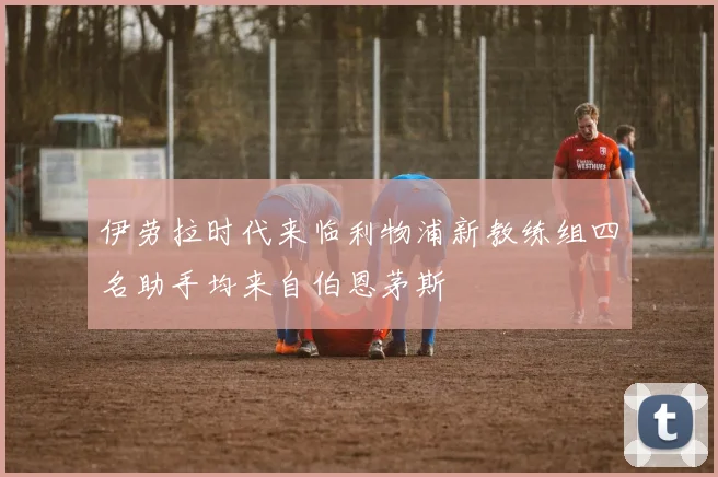 伊劳拉时代来临利物浦新教练组四名助手均来自伯恩茅斯
