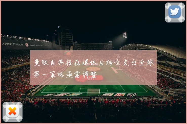 曼联自弗格森退休后转会支出全球第一策略亟需调整