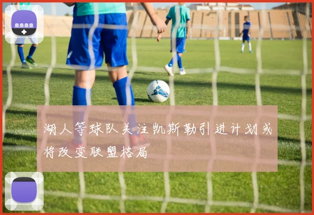 湖人等球队关注凯斯勒引进计划或将改变联盟格局