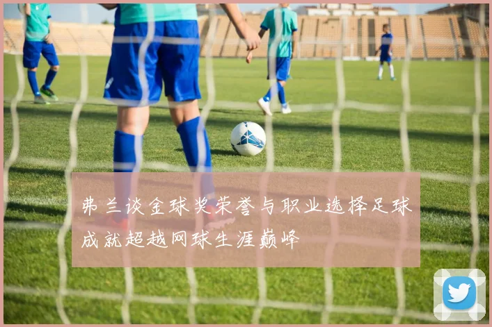 弗兰谈金球奖荣誉与职业选择足球成就超越网球生涯巅峰