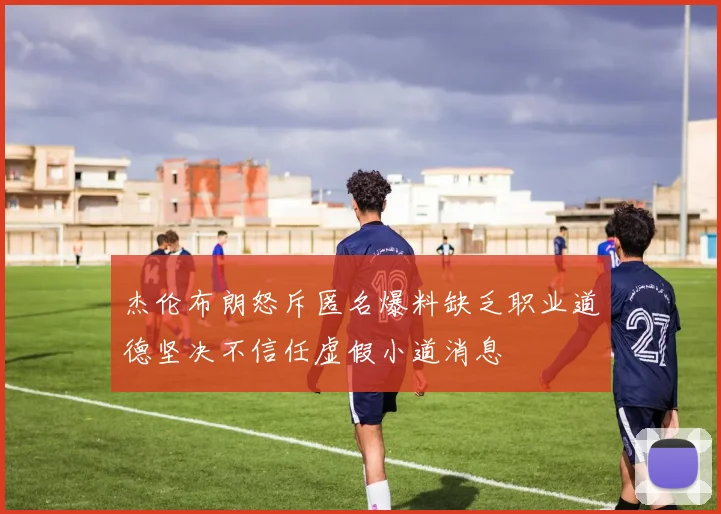 杰伦布朗怒斥匿名爆料缺乏职业道德坚决不信任虚假小道消息