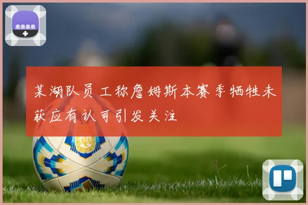 某湖队员工称詹姆斯本赛季牺牲未获应有认可引发关注