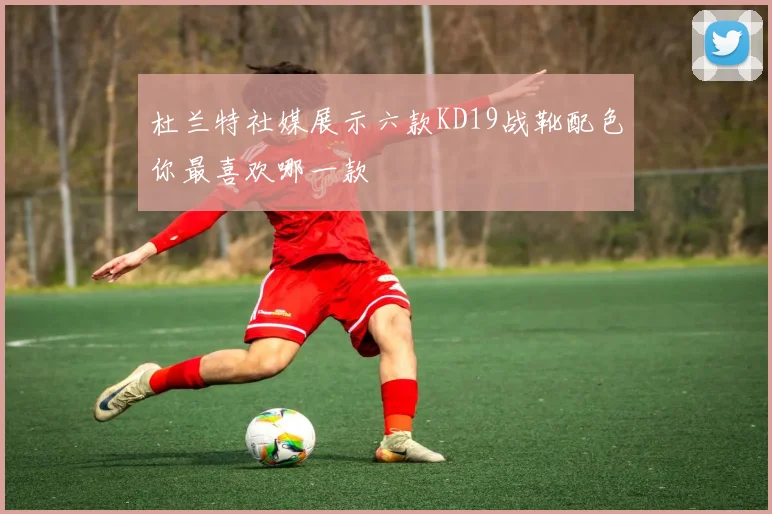 杜兰特社媒展示六款KD19战靴配色你最喜欢哪一款