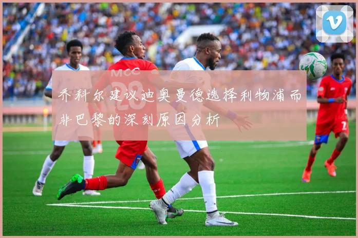 乔科尔建议迪奥曼德选择利物浦而非巴黎的深刻原因分析