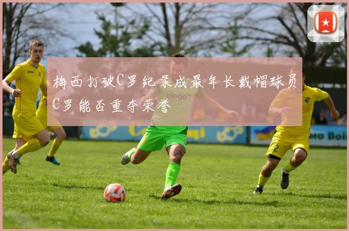 梅西打破C罗纪录成最年长戴帽球员C罗能否重夺荣誉