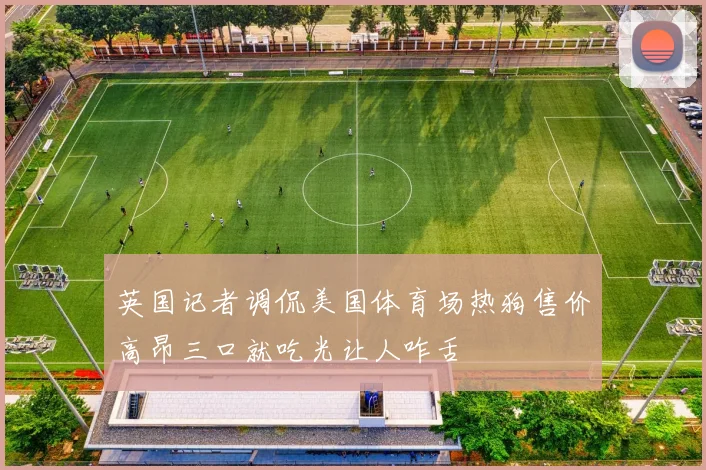 英国记者调侃美国体育场热狗售价高昂三口就吃光让人咋舌